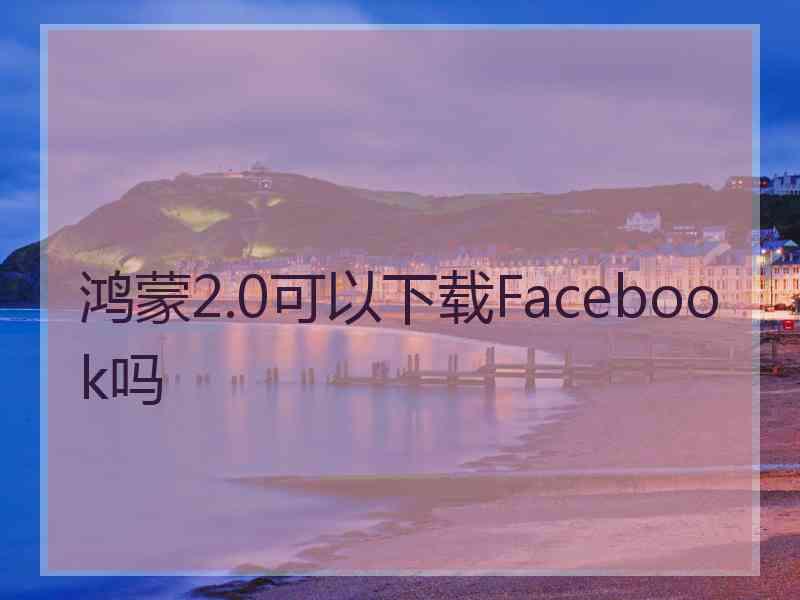 鸿蒙2.0可以下载Facebook吗