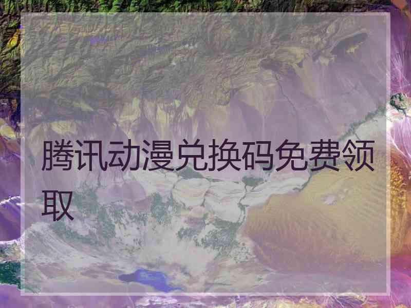 腾讯动漫兑换码免费领取