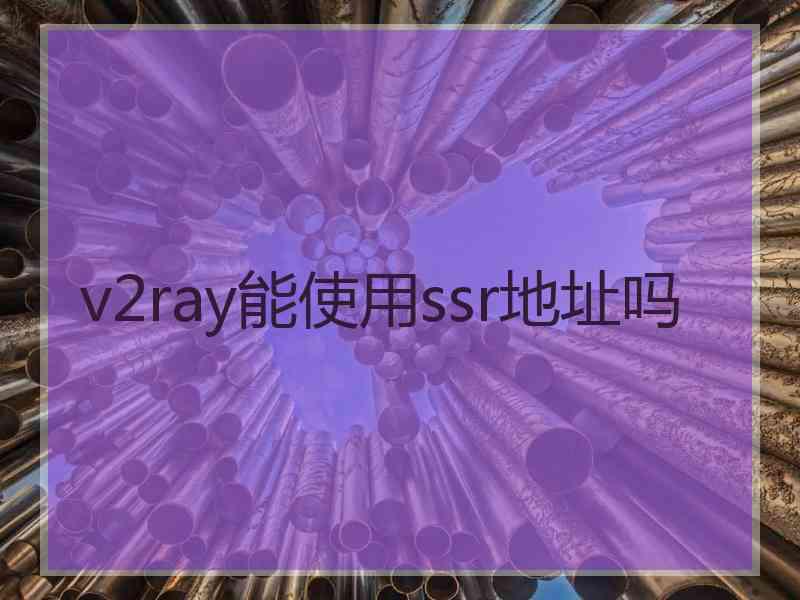 v2ray能使用ssr地址吗