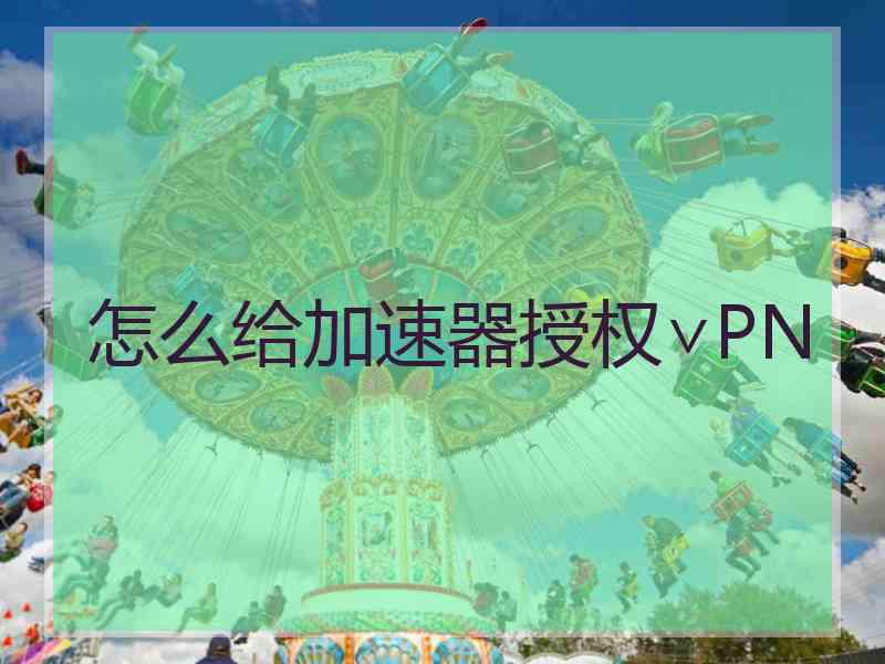 怎么给加速器授权∨PN