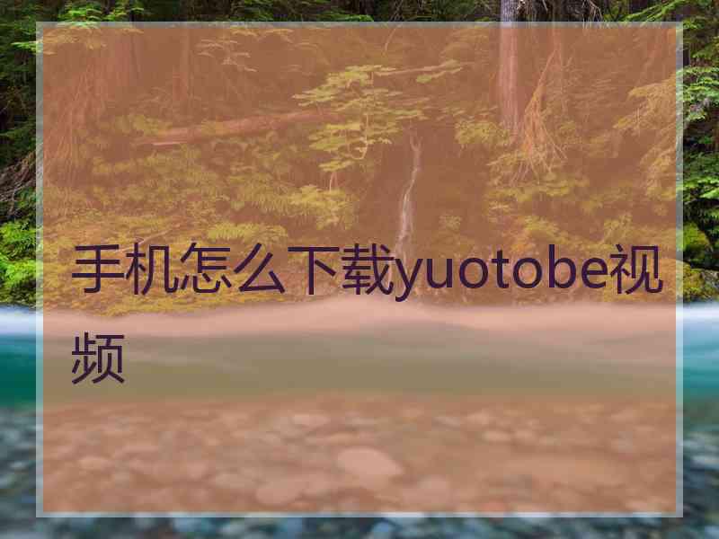 手机怎么下载yuotobe视频