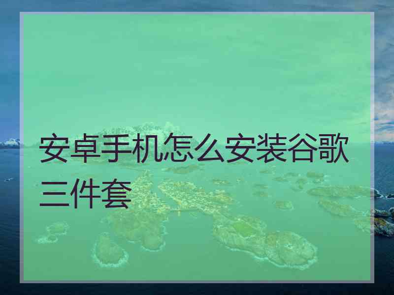 安卓手机怎么安装谷歌三件套