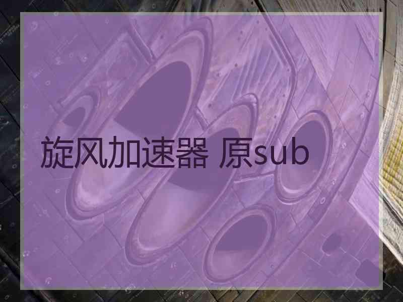 旋风加速器 原sub