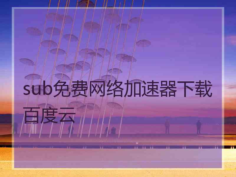 sub免费网络加速器下载百度云