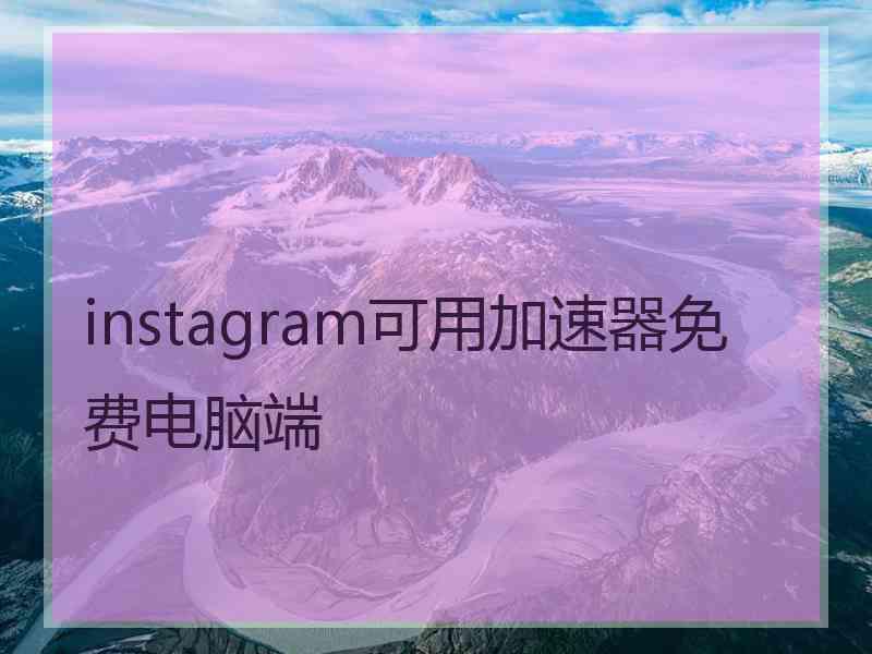 instagram可用加速器免费电脑端